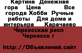 Картина “Денежная гора“ › Цена ­ 4 000 - Все города Хобби. Ручные работы » Для дома и интерьера   . Карачаево-Черкесская респ.,Черкесск г.